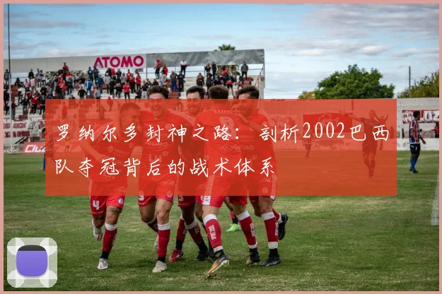 罗纳尔多封神之路：剖析2002巴西队夺冠背后的战术体系