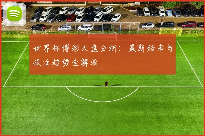 世界杯博彩大盘分析：最新赔率与投注趋势全解读