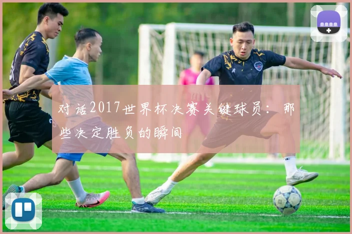 对话2017世界杯决赛关键球员：那些决定胜负的瞬间