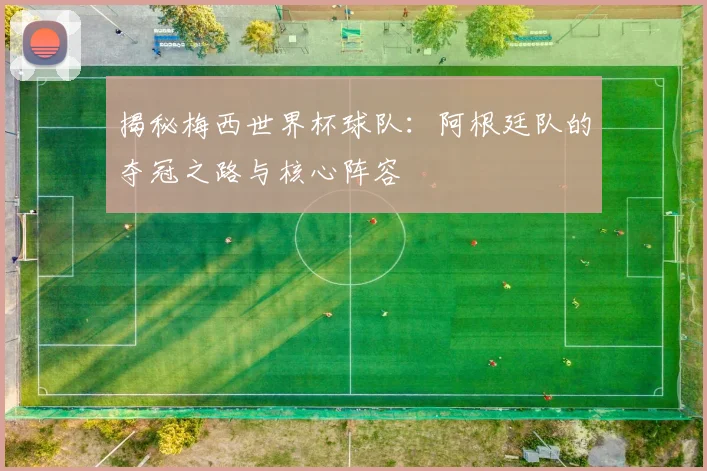 揭秘梅西世界杯球队：阿根廷队的夺冠之路与核心阵容
