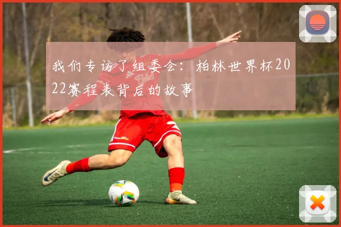 我们专访了组委会：柏林世界杯2022赛程表背后的故事