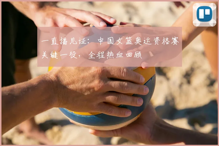 一直播见证：中国女篮奥运资格赛关键一役，全程热血回顾