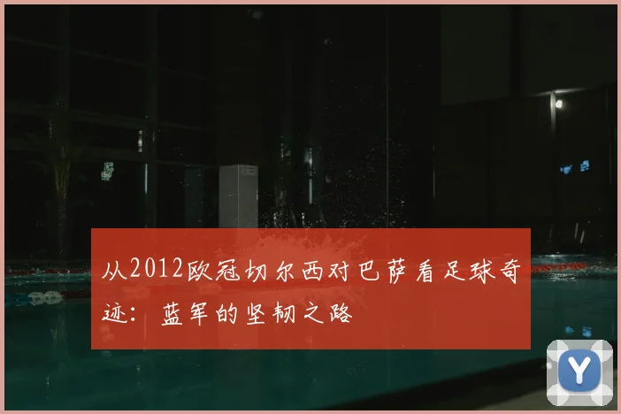 从2012欧冠切尔西对巴萨看足球奇迹：蓝军的坚韧之路
