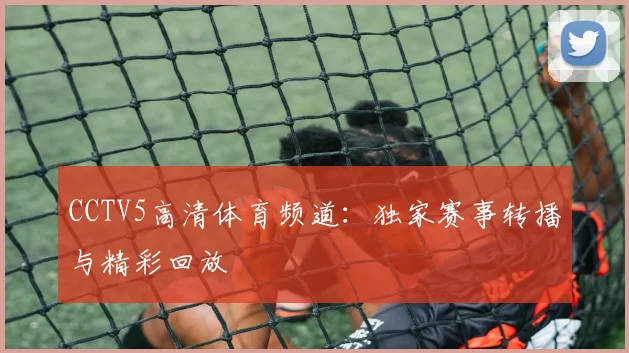 CCTV5高清体育频道：独家赛事转播与精彩回放