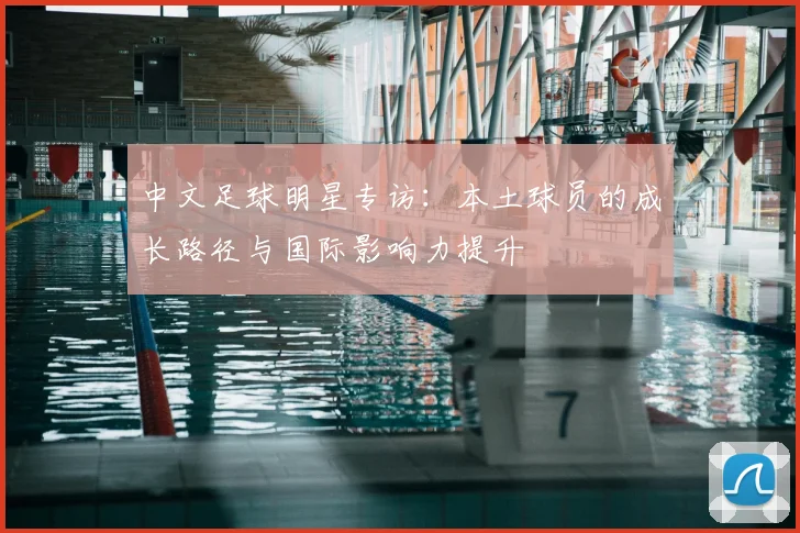 中文足球明星专访：本土球员的成长路径与国际影响力提升