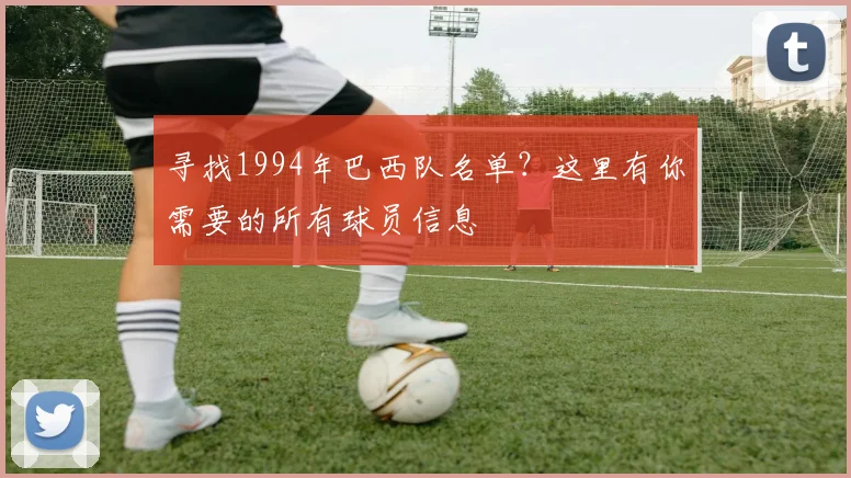 寻找1994年巴西队名单?这里有你需要的所有球员信息