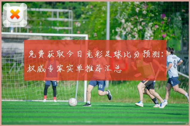 免费获取今日竞彩足球比分预测：权威专家实单推荐汇总