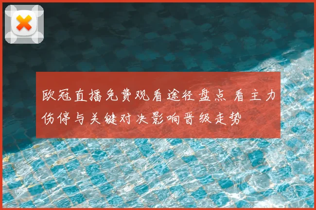 欧冠直播免费观看途径盘点 看主力伤停与关键对决影响晋级走势