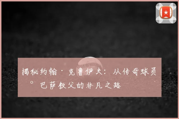 揭秘约翰·克鲁伊夫:从传奇球员到巴萨教父的非凡之路