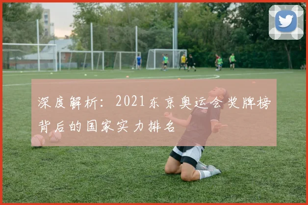 深度解析：2021东京奥运会奖牌榜背后的国家实力排名