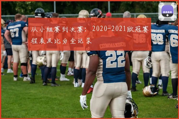 从小组赛到决赛：2020-2021欧冠赛程表及比分全记录