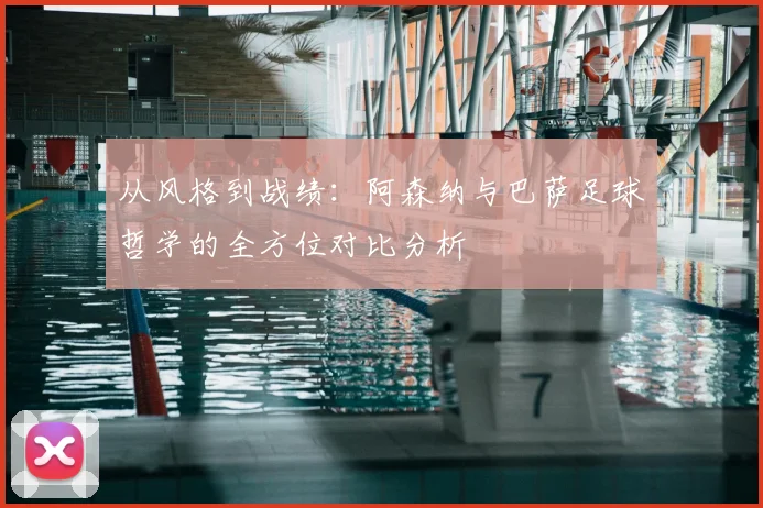 从风格到战绩：阿森纳与巴萨足球哲学的全方位对比分析