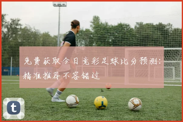 免费获取今日竞彩足球比分预测：精准推荐不容错过
