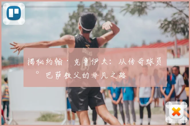 揭秘约翰·克鲁伊夫:从传奇球员到巴萨教父的非凡之路