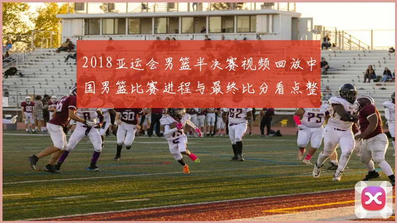 2018亚运会男篮半决赛视频回放中国男篮比赛进程与最终比分看点整理