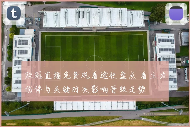 欧冠直播免费观看途径盘点 看主力伤停与关键对决影响晋级走势