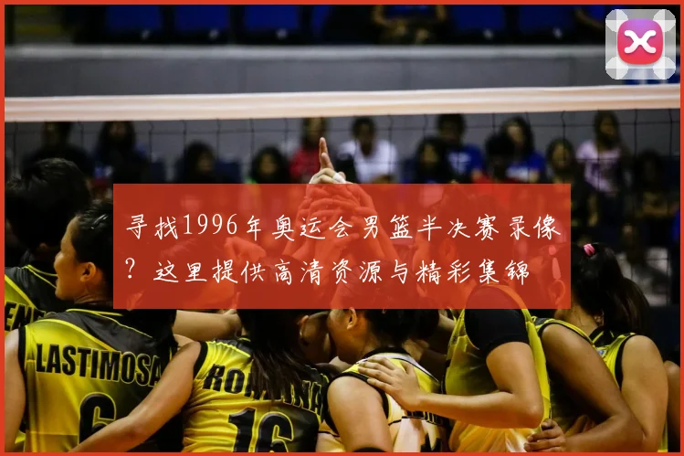 寻找1996年奥运会男篮半决赛录像？这里提供高清资源与精彩集锦