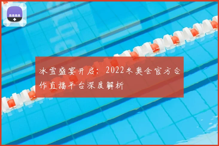 冰雪盛宴开启：2022冬奥会官方合作直播平台深度解析