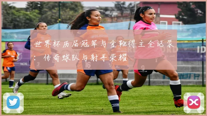 世界杯历届冠军与金靴得主全记录:传奇球队与射手荣耀