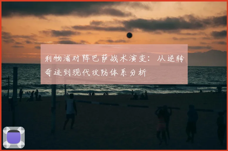 利物浦对阵巴萨战术演变：从逆转奇迹到现代攻防体系分析