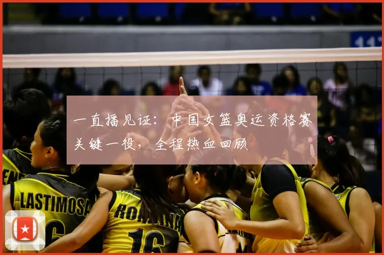 一直播见证：中国女篮奥运资格赛关键一役，全程热血回顾