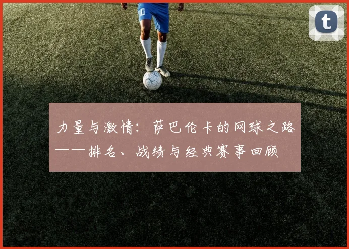 力量与激情：萨巴伦卡的网球之路——排名、战绩与经典赛事回顾