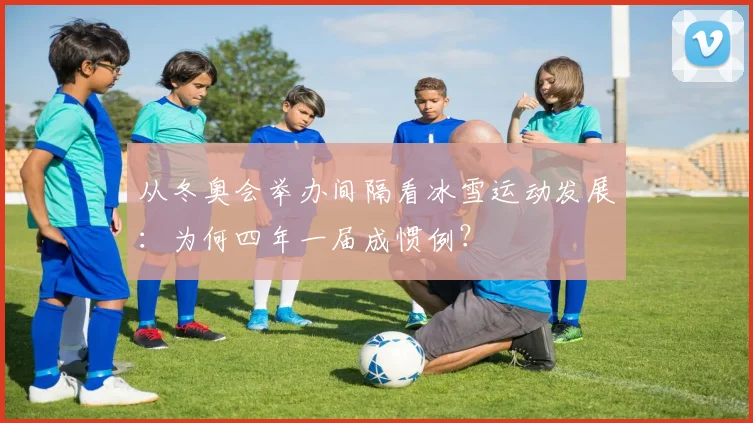 从冬奥会举办间隔看冰雪运动发展：为何四年一届成惯例？