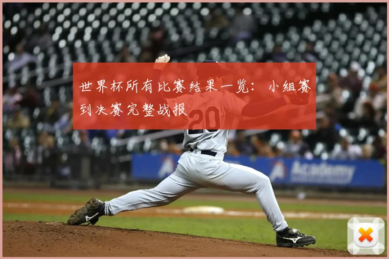 世界杯所有比赛结果一览:小组赛到决赛完整战报