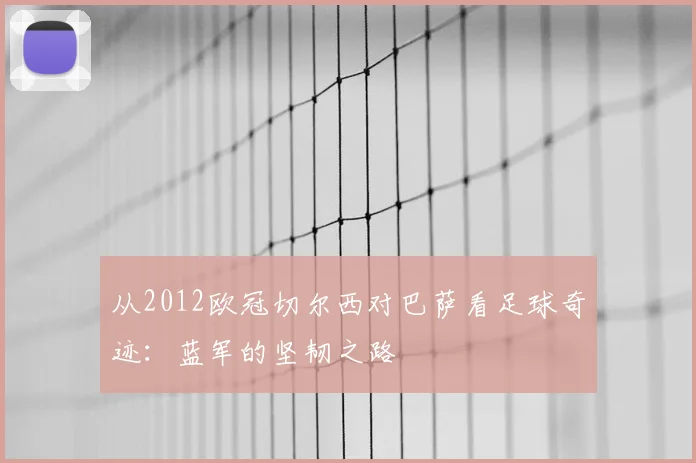 从2012欧冠切尔西对巴萨看足球奇迹：蓝军的坚韧之路